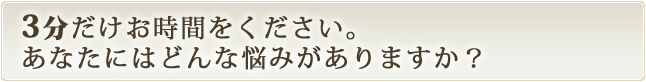 3分だけお時間をください。あなたにはどんな悩みがありますか?